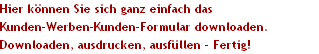Hier k�nnen Sie sich ganz einfach das 
Kunden-Werben-Kunden-Formular downloaden.
Downloaden, ausdrucken, ausf�llen - Fertig!