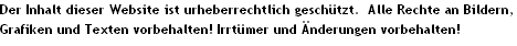 Der Inhalt dieser Website ist urheberrechtlich gesch�tzt.  Alle Rechte an Bildern, 
Grafiken und Texten vorbehalten! Irrt�mer und �nderungen vorbehalten!