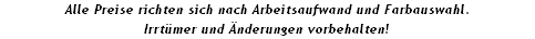 Alle Preise richten sich nach Arbeitsaufwand und Farbauswahl.
Irrtümer und Änderungen vorbehalten!