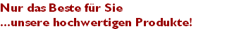 Nur das Beste f�r Sie
...unsere hochwertigen Produkte!