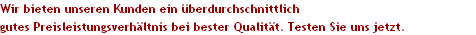 Wir bieten unseren Kunden ein �berdurchschnittlich 
gutes Preisleistungsverh�ltnis bei bester Qualit�t. Testen Sie uns jetzt.