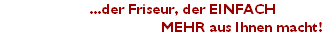 ...der Friseur, der EINFACH
                   MEHR aus Ihnen macht!